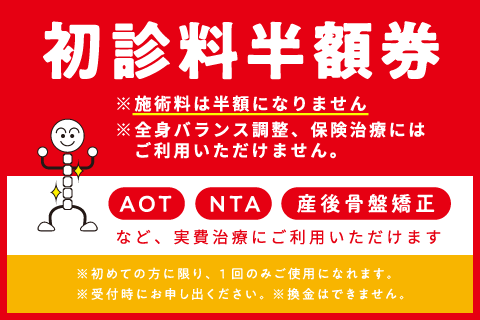 初診料半額券 ※施術料は半額になりません。※全身バランス調整、保険診療にはご利用いただけません。※初めての方に限り、1回のみご使用になれます。※受付時にお申し出ください。※換金はできません。